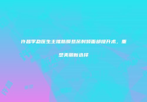 许昌李勐医生主推筋膜悬吊射频面部提升术，重塑美丽新选择