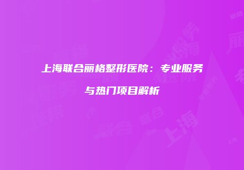 上海联合丽格整形医院：专业服务与热门项目解析