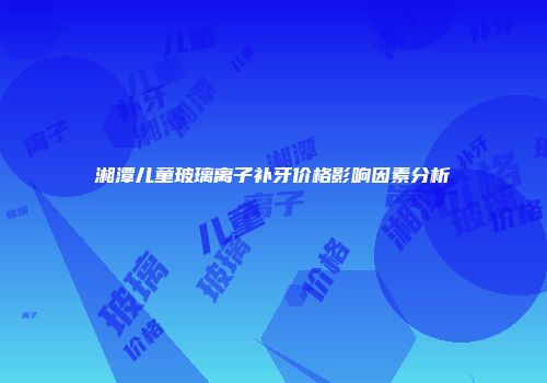 湘潭儿童玻璃离子补牙价格影响因素分析