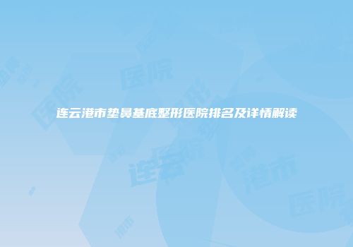 连云港市垫鼻基底整形医院排名及详情解读