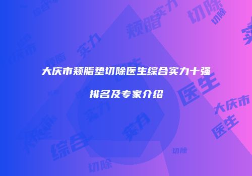 大庆市颊脂垫切除医生综合实力十强排名及专家介绍