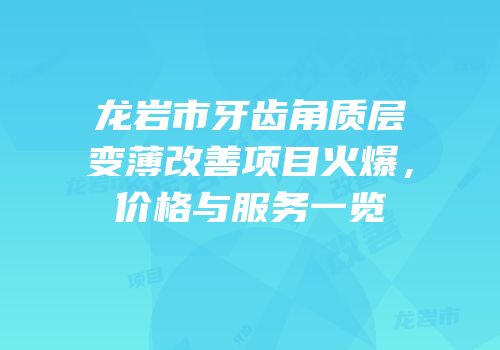 龙岩市牙齿角质层变薄改善项目火爆，价格与服务一览