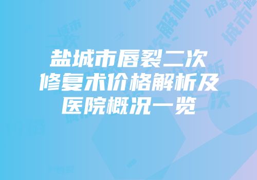盐城市唇裂二次修复术价格解析及医院概况一览