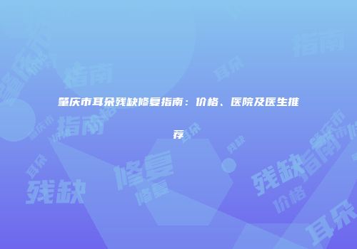 肇庆市耳朵残缺修复指南：价格、医院及医生推荐
