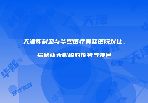 天津耶利亚与华熙医疗美容医院对比：揭秘两大机构的优势与特色