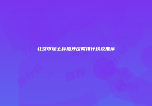 北京市瑞士种植牙医院排行榜及推荐