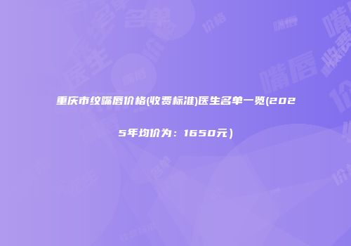重庆市纹嘴唇价格(收费标准)医生名单一览(2025年均价为：1650元）