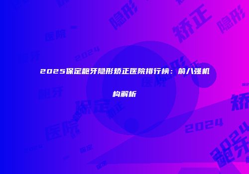 2025保定龅牙隐形矫正医院排行榜：前八强机构解析