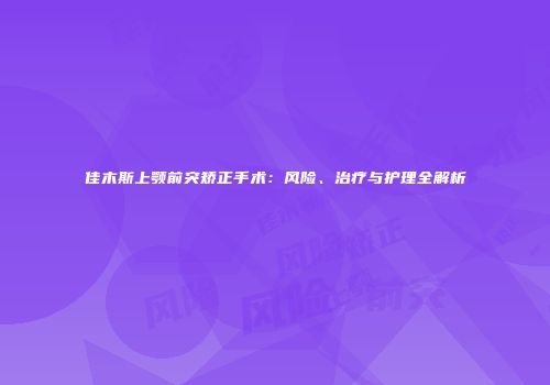 佳木斯上颚前突矫正手术：风险、治疗与护理全解析