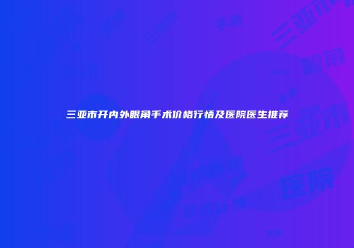 三亚市开内外眼角手术价格行情及医院医生推荐