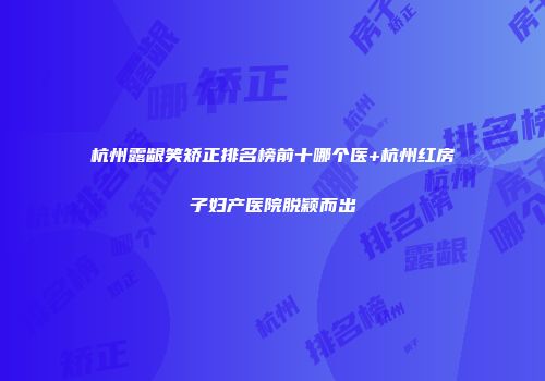 杭州露龈笑矫正排名榜前十哪个医+杭州红房子妇产医院脱颖而出
