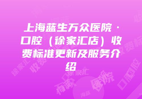 上海蓝生万众医院·口腔（徐家汇店）收费标准更新及服务介绍