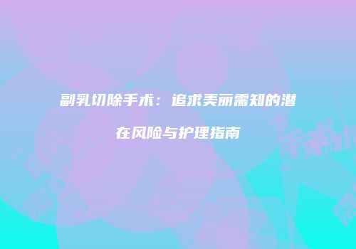副乳切除手术：追求美丽需知的潜在风险与护理指南