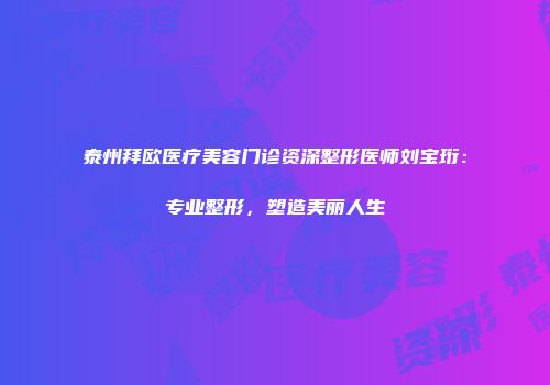 泰州拜欧医疗美容门诊资深整形医师刘宝珩：专业整形，塑造美丽人生