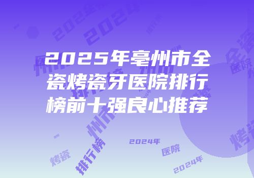 2025年亳州市全瓷烤瓷牙医院排行榜前十强良心推荐