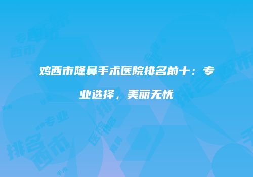 鸡西市隆鼻手术医院排名前十：专业选择，美丽无忧
