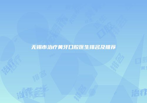 无锡市治疗黄牙口腔医生排名及推荐