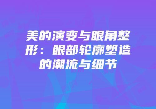 美的演变与眼角整形：眼部轮廓塑造的潮流与细节