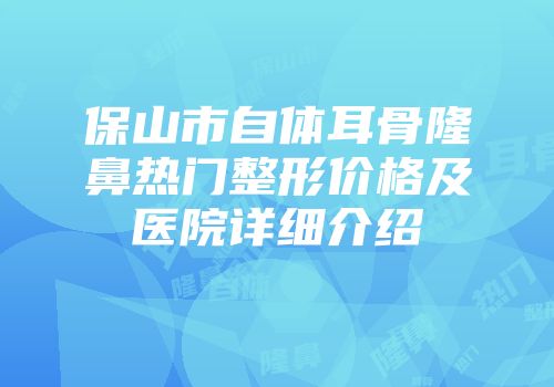 保山市自体耳骨隆鼻热门整形价格及医院详细介绍