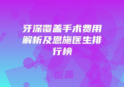 牙深覆盖手术费用解析及恩施医生排行榜