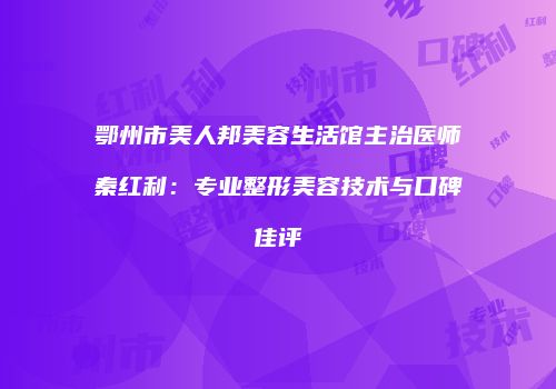 鄂州市美人邦美容生活馆主治医师秦红利：专业整形美容技术与口碑佳评