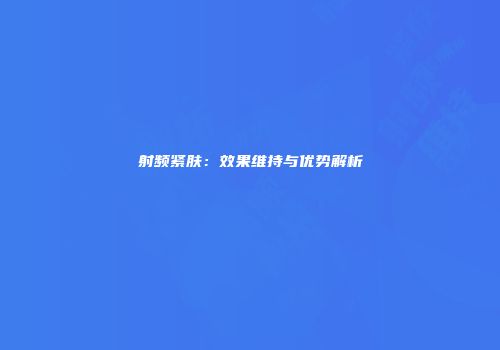 射频紧肤：效果维持与优势解析