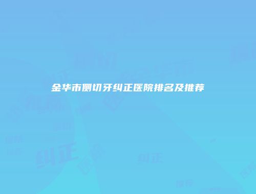 金华市侧切牙纠正医院排名及推荐