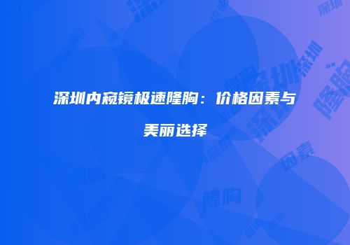 深圳内窥镜极速隆胸：价格因素与美丽选择