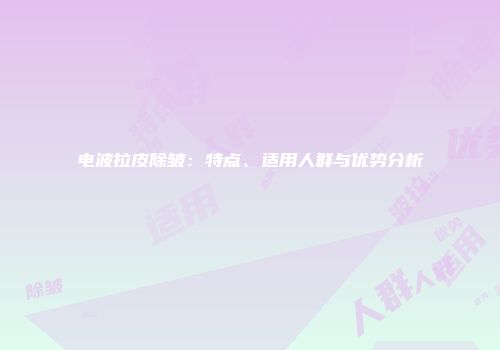 电波拉皮除皱：特点、适用人群与优势分析