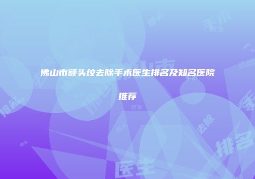 佛山市额头纹去除手术医生排名及知名医院推荐
