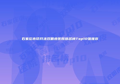 石家庄市切开法双眼皮医院排名榜Top10强推荐