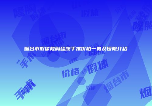 烟台市假体隆胸硅胶手术价格一览及医院介绍