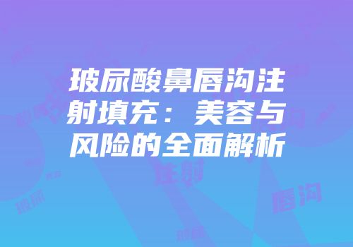 玻尿酸鼻唇沟注射填充：美容与风险的全面解析