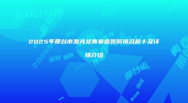 2025年邢台市激光祛青春痘医院排名前十及详情介绍