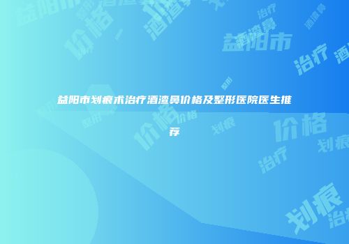 益阳市划痕术治疗酒渣鼻价格及整形医院医生推荐