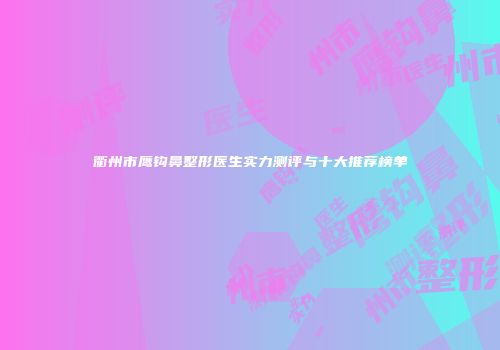 衢州市鹰钩鼻整形医生实力测评与十大推荐榜单