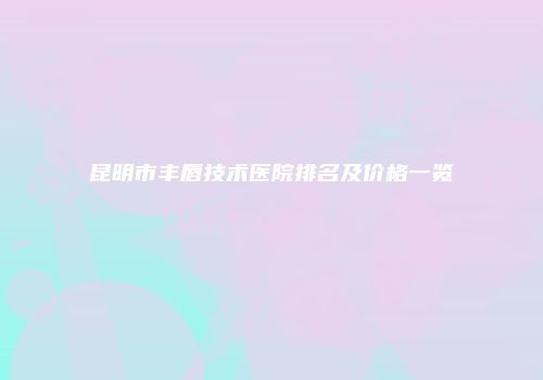 昆明市丰唇技术医院排名及价格一览