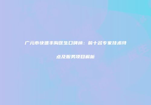 广元市快速丰胸医生口碑榜：前十名专家技术特点及服务项目解析