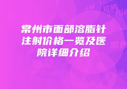 常州市面部溶脂针注射价格一览及医院详细介绍