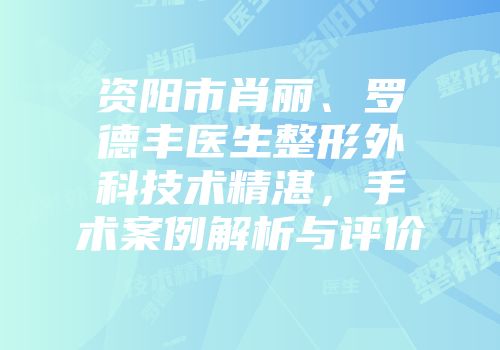 资阳市肖丽、罗德丰医生整形外科技术精湛，手术案例解析与评价