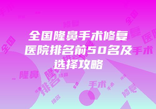 全国隆鼻手术修复医院排名前50名及选择攻略