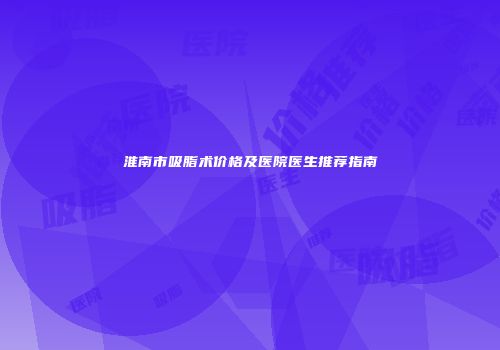 淮南市吸脂术价格及医院医生推荐指南