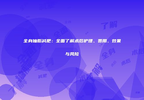 全身抽脂减肥：全面了解术后护理、费用、效果与风险