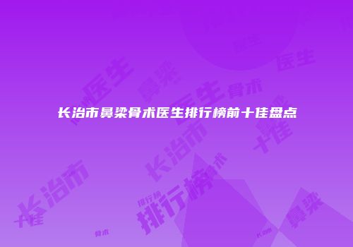 长治市鼻梁骨术医生排行榜前十佳盘点