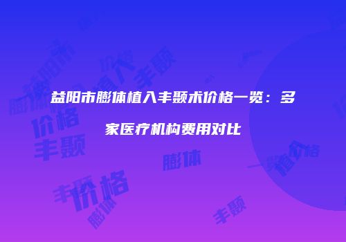 益阳市膨体植入丰颞术价格一览：多家医疗机构费用对比