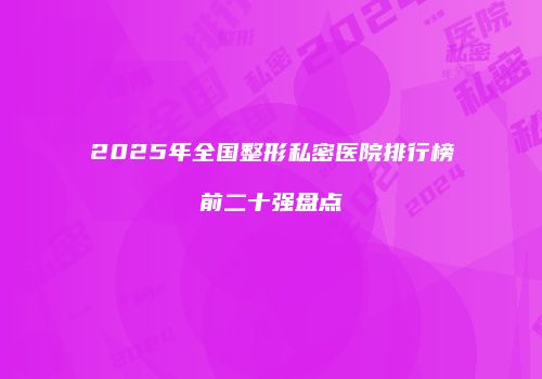 2025年全国整形私密医院排行榜前二十强盘点