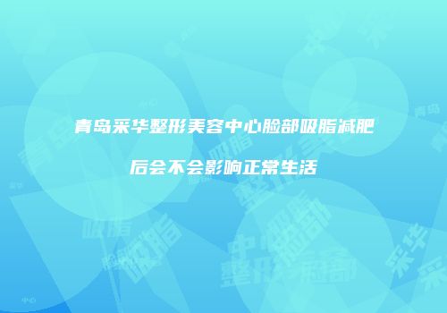 青岛采华整形美容中心脸部吸脂减肥后会不会影响正常生活