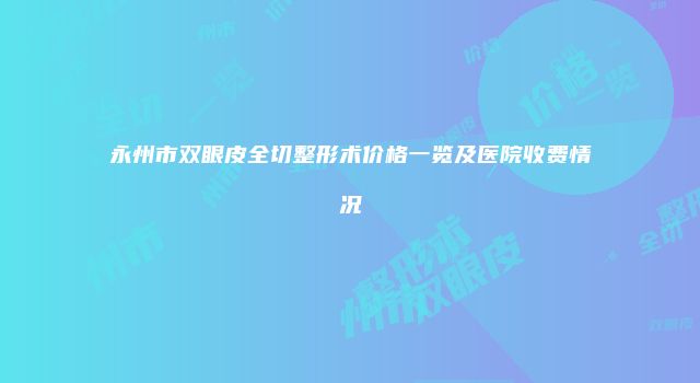 永州市双眼皮全切整形术价格一览及医院收费情况