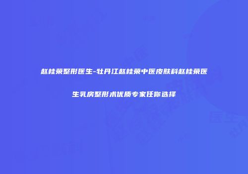 赵桂荣整形医生-牡丹江赵桂荣中医皮肤科赵桂荣医生乳房整形术优质专家任你选择