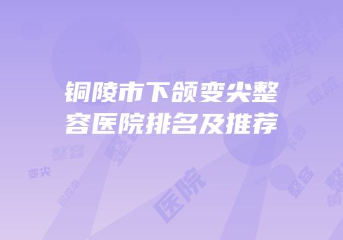 铜陵市下颌变尖整容医院排名及推荐